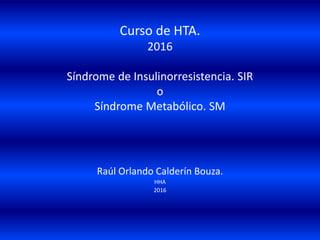 Curso de HTA.
2016
Síndrome de Insulinorresistencia. SIR
o
Síndrome Metabólico. SM
Raúl Orlando Calderín Bouza.
HHA
2016
 