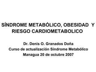 SÍNDROME METABÓLICO, OBESIDAD Y
    RIESGO CARDIOMETABOLICO

         Dr. Denis O. Granados Doña
  Curso de actualización Síndrome Metabólico
         Managua 20 de octubre 2007
 
