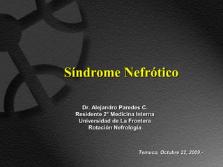 Síndrome Nefrótico

   Dr. Alejandro Paredes C.
 Residente 2° Medicina Interna
  Universidad de La Frontera
     Rotación Nefrología



                        Temuco, Octubre 22, 2009.-
 