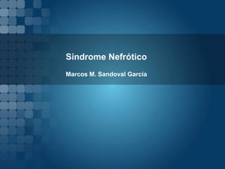 Síndrome Nefrótico  Marcos M. Sandoval García  