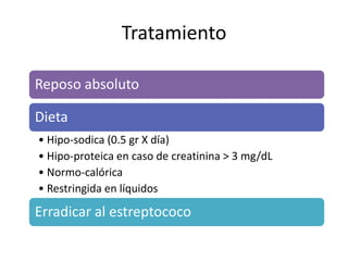 Tratamiento

Reposo absoluto

Dieta
• Hipo-sodica (0.5 gr X día)
• Hipo-proteica en caso de creatinina > 3 mg/dL
• Normo-calórica
• Restringida en líquidos

Erradicar al estreptococo
 