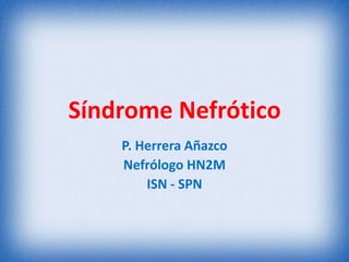 Síndrome Nefrótico
P. Herrera Añazco
Nefrólogo HN2M
ISN - SPN

 