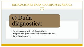 INDICACIONES PARA UNA BIOPSIA RENAL:
• Aumento progresivo de la creatinina.
• Sospecha de glomerulonefritis con semilunas.
• Proteinuria masiva.
c) Duda
diagnostica:
 
