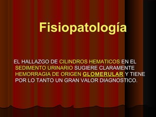 EL HALLAZGO DEEL HALLAZGO DE CILINDROS HEMATICOSCILINDROS HEMATICOS EN ELEN EL
SEDIMENTO URINARIOSEDIMENTO URINARIO SUGIERE CLARAMENTESUGIERE CLARAMENTE
HEMORRAGIA DE ORIGENHEMORRAGIA DE ORIGEN GLOMERULARGLOMERULAR Y TIENEY TIENE
POR LO TANTO UN GRAN VALOR DIAGNOSTICO.POR LO TANTO UN GRAN VALOR DIAGNOSTICO.
Fisiopatología
 