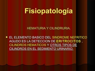 HEMATURIA Y CILINDRURIAHEMATURIA Y CILINDRURIA..
 EL ELEMENTO BASICO DELEL ELEMENTO BASICO DEL SINDROME NEFRITICOSINDROME NEFRITICO
AGUDO ES LA DETECCION DEAGUDO ES LA DETECCION DE ERITROCITOSERITROCITOS ,,
CILINDROS HEMATICOSCILINDROS HEMATICOS YY OTROS TIPOS DEOTROS TIPOS DE
CILINDROS EN EL SEDIMENTO URINARIO.CILINDROS EN EL SEDIMENTO URINARIO.
Fisiopatología
 
