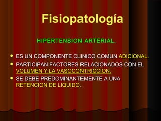 HIPERTENSION ARTERIAL.HIPERTENSION ARTERIAL.
 ES UN COMPONENTE CLINICO COMUNES UN COMPONENTE CLINICO COMUN ADICIONAL.ADICIONAL.
 PARTICIPAN FACTORES RELACIONADOS CON ELPARTICIPAN FACTORES RELACIONADOS CON EL
VOLUMEN Y LA VASOCONTRICCION.VOLUMEN Y LA VASOCONTRICCION.
 SE DEBE PREDOMINANTEMENTE A UNASE DEBE PREDOMINANTEMENTE A UNA
RETENCION DE LIQUIDO.RETENCION DE LIQUIDO.
Fisiopatología
 