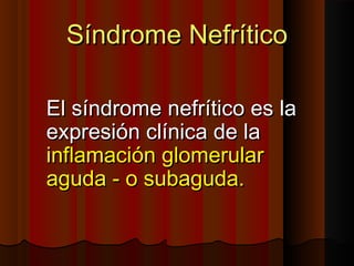 Síndrome NefríticoSíndrome Nefrítico
El síndrome nefrítico es laEl síndrome nefrítico es la
expresión clínica de laexpresión clínica de la
inflamación glomerularinflamación glomerular
aguda - o subaguda.aguda - o subaguda.
 