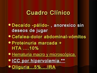 Cuadro ClínicoCuadro Clínico
Decaído -pálido-Decaído -pálido- , anorexico sin, anorexico sin
deseos de jugardeseos de jugar
Cefalea-dolor abdominal-vómitosCefalea-dolor abdominal-vómitos
Proteinuria marcada +Proteinuria marcada +
HTA ....10%HTA ....10%
Hematuria macro y microscópica.Hematuria macro y microscópica.
ICC por hipervolemia.**ICC por hipervolemia.**
Oliguria...5%....IRAOliguria...5%....IRA
 