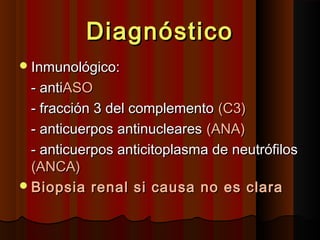 DiagnósticoDiagnóstico
Inmunológico:Inmunológico:
- anti- antiASOASO
- fracción 3 del complemento- fracción 3 del complemento (C3)(C3)
- anticuerpos antinucleares- anticuerpos antinucleares (ANA)(ANA)
- anticuerpos anticitoplasma de neutrófilos- anticuerpos anticitoplasma de neutrófilos
(ANCA)(ANCA)
Biopsia renal si causa no es claraBiopsia renal si causa no es clara
 