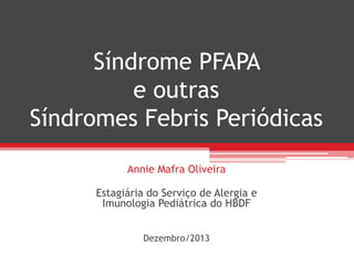 Síndrome PFAPA
e outras
Síndromes Febris Periódicas
Annie Mafra Oliveira
Estagiária do Serviço de Alergia e
Imunologia Pediátrica do HBDF
Dezembro/2013

 