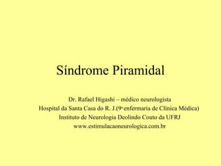 Síndrome Piramidal Dr. Rafael Higashi – médico neurologista Hospital da Santa Casa do R. J.(9 a  enfermaria de Clínica Médica)  Instituto de Neurologia Deolindo Couto da UFRJ www.estimulacaoneurologica.com.br 