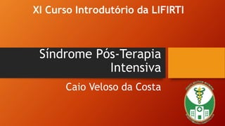 Síndrome Pós-Terapia
Intensiva
Caio Veloso da Costa
XI Curso Introdutório da LIFIRTI
 