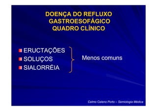 DOENÇA DO REFLUXO
      GASTROESOFÁGICO
       QUADRO CLÍNICO


ERUCTAÇÕES
SOLUÇOS       Menos comuns
SIALORRÉIA




               Celmo Celeno Porto – Semiologia Médica
 
