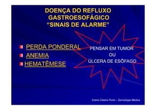 DOENÇA DO REFLUXO
      GASTROESOFÁGICO
     “SINAIS DE ALARME”


PERDA PONDERAL    PENSAR EM TUMOR
ANEMIA                   OU
                 ÚLCERA DE ESÔFAGO
HEMATÊMESE




                  Celmo Celeno Porto – Semiologia Médica
 