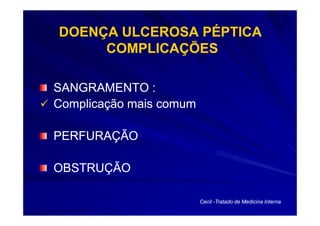 DOENÇA ULCEROSA PÉPTICA
     COMPLICAÇÕES

SANGRAMENTO :
Complicação mais comum

PERFURAÇÃO

OBSTRUÇÃO

                         Cecil -Tratado de Medicina Interna
 