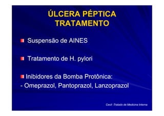 ÚLCERA PÉPTICA
          TRATAMENTO

  Suspensão de AINES

  Tratamento de H. pylori

  Inibidores da Bomba Protônica:
- Omeprazol, Pantoprazol, Lanzoprazol

                             Cecil -Tratado de Medicina Interna
 