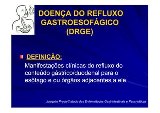 DOENÇA DO REFLUXO
    GASTROESOFÁGICO
         (DRGE)


 DEFINIÇÃO:
Manifestações clínicas do refluxo do
conteúdo gástrico/duodenal para o
esôfago e ou órgãos adjacentes a ele


       Joaquim Prado-Tratado das Enfermidades Gastrintestinais e Pancreáticas
               Prado-
 