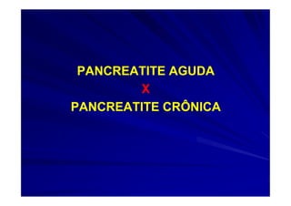 PANCREATITE AGUDA
        X
PANCREATITE CRÔNICA
 