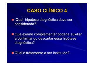 CASO CLÍNICO 4
 Qual hipótese diagnóstica deve ser
considerada?

Que exame complementar poderia auxiliar
a confirmar ou descartar essa hipótese
diagnóstica?

Qual o tratamento a ser instituído?
 