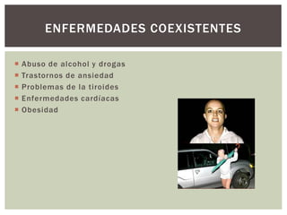  Abuso de alcohol y drogas
 Trastornos de ansiedad
 Problemas de la tiroides
 Enfermedades cardíacas
 Obesidad
ENFERMEDADES COEXISTENTES
 