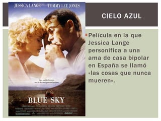 Película en la que
Jessica Lange
personifica a una
ama de casa bipolar
en España se llamó
«las cosas que nunca
mueren».
CIELO AZUL
 