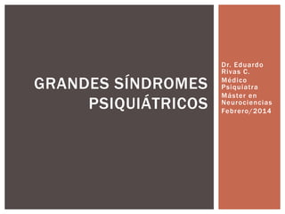 Dr. Eduardo
Rivas C.
Médico
Psiquiatra
Máster en
Neurociencias
Febrero/2014
GRANDES SÍNDROMES
PSIQUIÁTRICOS
 