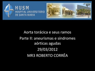Aorta torácica e seus ramos
Parte II: aneurismas e síndromes
          aórticas agudas
            29/03/2012
    MR3 ROBERTO CORRÊA
 