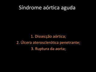 Síndrome aórtica aguda



        1. Dissecção aórtica;
2. Úlcera aterosclerótica penetrante;
         3. Ruptura da aorta;
 