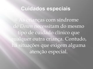 Cuidados especiais 
   As crianças com síndrome
 de Down necessitam do mesmo
   tipo de cuidado clínico que
qualquer outra criança. Contudo,
há situações que exigem alguma
         atenção especial. 
 