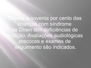 Oitenta a noventa por cento das
     crianças com síndrome
  de Down têm deficiências de
audição. Avaliações audiológicas
     precoces e exames de
   seguimento são indicados.
 