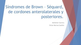 Síndromes de Brown – Séquard, 
de cordones anterolaterales y 
posteriores. 
Keishmer Carrera 
Víctor Barrios Castillo 
 