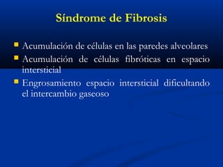  Acumulación de células en las paredes alveolares
 Acumulación de células fibróticas en espacio
intersticial
 Engrosamiento espacio intersticial dificultando
el intercambio gaseoso
Síndrome de Fibrosis
 