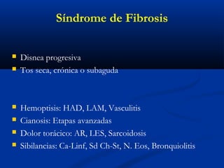  Disnea progresiva
 Tos seca, crónica o subaguda
 Hemoptisis: HAD, LAM, Vasculitis
 Cianosis: Etapas avanzadas
 Dolor torácico: AR, LES, Sarcoidosis
 Sibilancias: Ca-Linf, Sd Ch-St, N. Eos, Bronquiolitis
Síndrome de Fibrosis
 