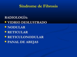 RADIOLOGÍA:
 VIDRIO DESLUSTRADO
 NODULAR
 RETICULAR
 RETICULONODULAR
 PANAL DE ABEJAS
Síndrome de Fibrosis
 