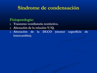 Síndrome de condensación
Fisiopatología:
1. Trastorno ventilatorio restrictivo.
2. Alteración de la relación V/Q.
3. Alteración de la DLCO (menor superficie de
intercambio).
 