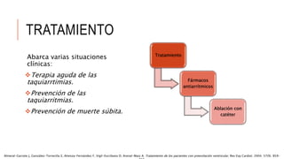 TRATAMIENTO
Abarca varias situaciones
clínicas:
Terapia aguda de las
taquiarrtimias.
Prevención de las
taquiarritmias.
Prevención de muerte súbita.
Tratamiento
Fármacos
antiarrítmicos
Ablación con
catéter
Almeral-Garrote J, González-Torrecilla E, Atienza-Fernández F, Vigil-Escribano D, Arenal-Maiz A. Tratamiento de los pacientes con preexitación ventricular. Rev Esp Cardiol. 2004; 57(9). 859-
 