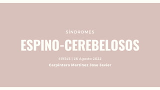 SÍNDROMES
ESPINO-CEREBELOSOS
419345 | 26 Agosto 2022
Carpintero Martinez Jose Javier
 