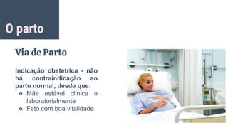 O parto
Via de Parto
Indicação obstétrica - não
há contraindicação ao
parto normal, desde que:
❖ Mãe estável clínica e
laboratorialmente
❖ Feto com boa vitalidade
 