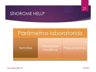 SÍNDROME HELLP
Parâmetros laboratoriais
Hemólise
Alterações
hepáticas
Plaquetopenia
22/5/2013Turma medicina 2009.1/P9
21
 