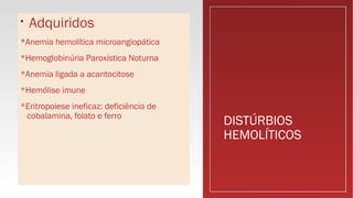 DISTÚRBIOS
HEMOLÍTICOS

Adquiridos
*Anemia hemolítica microangiopática
*Hemoglobinúria Paroxística Noturna
*Anemia ligada a acantocitose
*Hemólise imune
*Eritropoiese ineficaz: deficiência de
cobalamina, folato e ferro
 