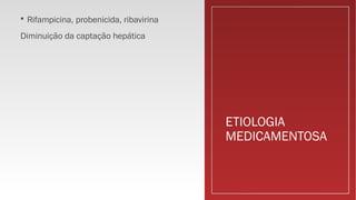 ETIOLOGIA
MEDICAMENTOSA
 Rifampicina, probenicida, ribavirina
Diminuição da captação hepática
 