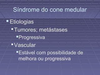 Síndrome do cone medular 
Etiologias 
Tumores; metástases 
Progressiva 
Vascular 
Estável com possibilidade de 
melhora ou progressiva 
 