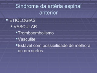 Síndrome da artéria espinal 
anterior 
 ETIOLOGIAS 
 VASCULAR 
Tromboembolismo 
Vasculite 
Estável com possibilidade de melhora 
ou em surtos 
 