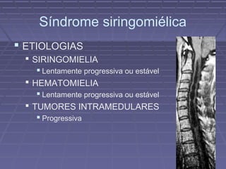 Síndrome siringomiélica 
 ETIOLOGIAS 
 SIRINGOMIELIA 
 Lentamente progressiva ou estável 
 HEMATOMIELIA 
 Lentamente progressiva ou estável 
 TUMORES INTRAMEDULARES 
 Progressiva 
 
