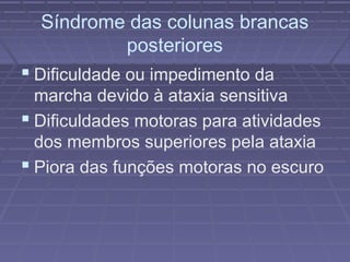 Síndrome das colunas brancas 
posteriores 
 Dificuldade ou impedimento da 
marcha devido à ataxia sensitiva 
 Dificuldades motoras para atividades 
dos membros superiores pela ataxia 
 Piora das funções motoras no escuro 
 