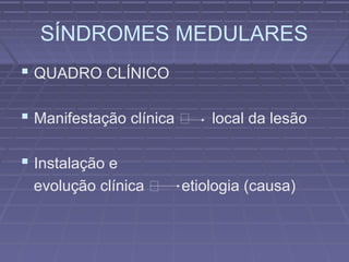 SÍNDROMES MEDULARES 
 QUADRO CLÍNICO 
 Manifestação clínica  local da lesão 
 Instalação e 
evolução clínica  etiologia (causa) 
 