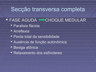 Secção transversa completa 
 FASE AGUDA CHOQUE MEDULAR 
 Paralisia flácida 
 Arreflexia 
 Perda total da sensibilidade 
 Ausência de função autonômica 
 Bexiga atônica 
 Relaxamento dos esfíncteres 
 