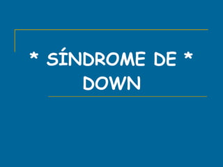 * SÍNDROME DE * DOWN 