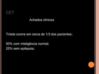 CET
Achados clínicos
Tríade ocorre em cerca de 1/3 dos pacientes;
50% com inteligência normal;
25% sem epilepsia;
 