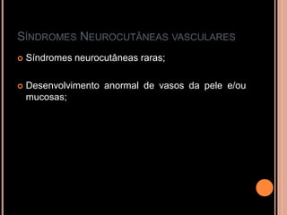 SÍNDROMES NEUROCUTÂNEAS VASCULARES
 Síndromes neurocutâneas raras;
 Desenvolvimento anormal de vasos da pele e/ou
mucosas;
 